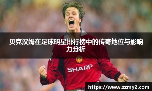 贝克汉姆在足球明星排行榜中的传奇地位与影响力分析